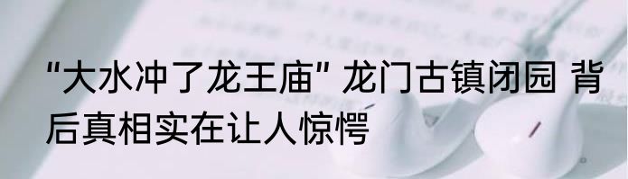 “大水冲了龙王庙” 龙门古镇闭园 背后真相实在让人惊愕