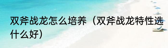 双斧战龙怎么培养（双斧战龙特性选什么好）