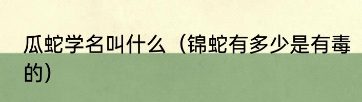 瓜蛇学名叫什么（锦蛇有多少是有毒的）