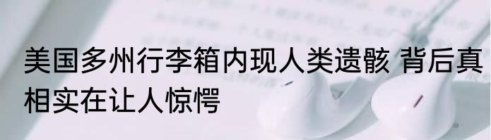 美国多州行李箱内现人类遗骸 背后真相实在让人惊愕