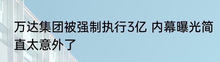 万达集团被强制执行3亿 内幕曝光简直太意外了