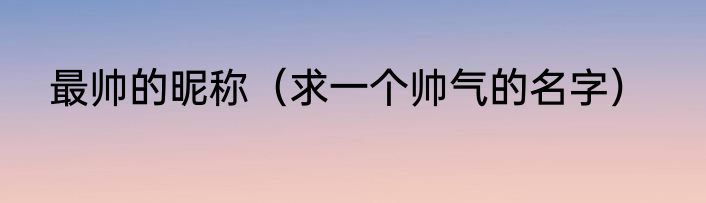 最帅的昵称（求一个帅气的名字）