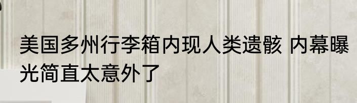 美国多州行李箱内现人类遗骸 内幕曝光简直太意外了