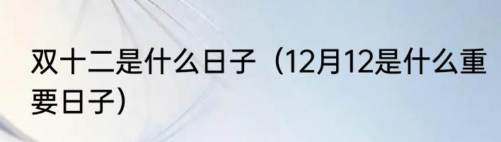 双十二是什么日子（12月12是什么重要日子）