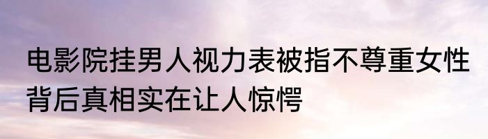 电影院挂男人视力表被指不尊重女性 背后真相实在让人惊愕