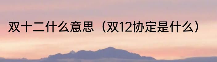 双十二什么意思（双12协定是什么）