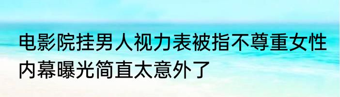 电影院挂男人视力表被指不尊重女性 内幕曝光简直太意外了
