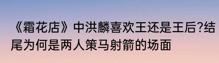 《霜花店》中洪麟喜欢王还是王后?结尾为何是两人策马射箭的场面