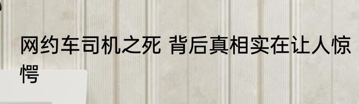 网约车司机之死 背后真相实在让人惊愕