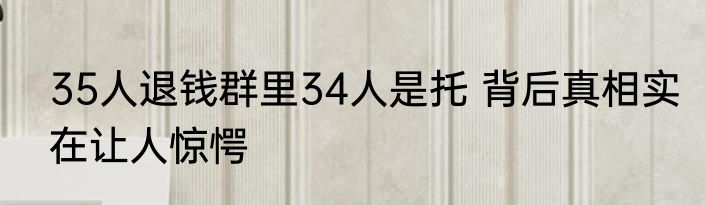 35人退钱群里34人是托 背后真相实在让人惊愕