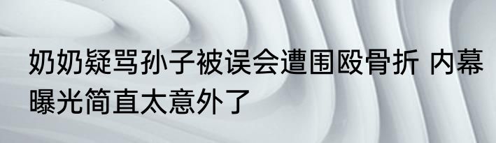 奶奶疑骂孙子被误会遭围殴骨折 内幕曝光简直太意外了