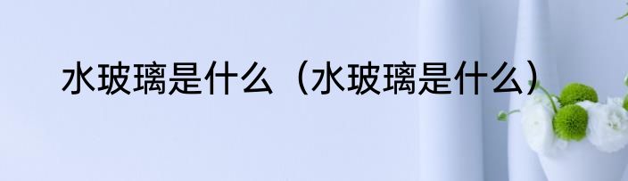 水玻璃是什么（水玻璃是什么）