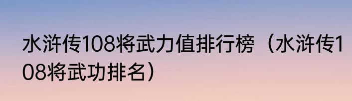 水浒传108将武力值排行榜（水浒传108将武功排名）