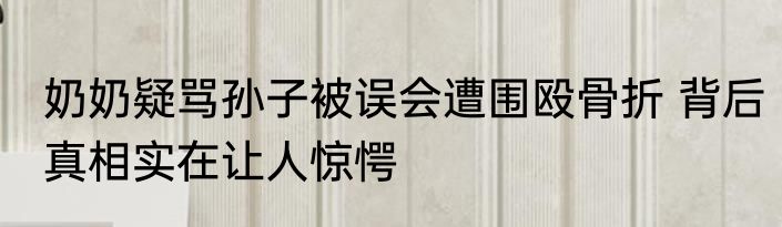奶奶疑骂孙子被误会遭围殴骨折 背后真相实在让人惊愕