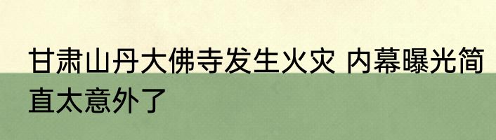 甘肃山丹大佛寺发生火灾 内幕曝光简直太意外了