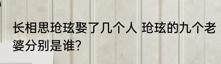 长相思玱玹娶了几个人 玱玹的九个老婆分别是谁？