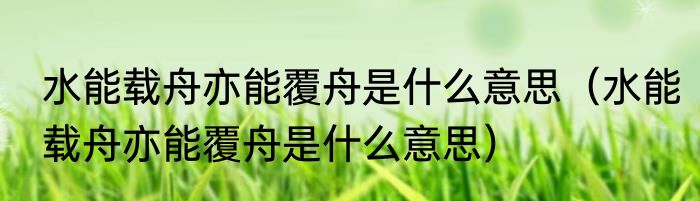 水能载舟亦能覆舟是什么意思（水能载舟亦能覆舟是什么意思）