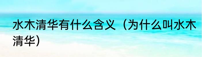 水木清华有什么含义（为什么叫水木清华）