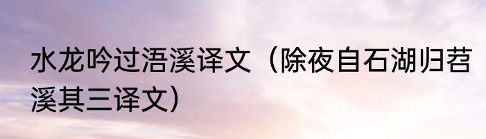 水龙吟过浯溪译文（除夜自石湖归苕溪其三译文）