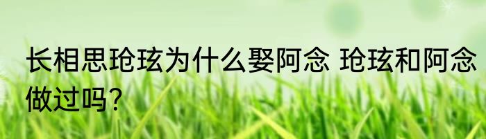 长相思玱玹为什么娶阿念 玱玹和阿念做过吗？