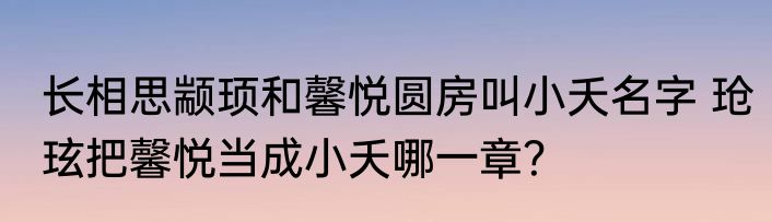 长相思颛顼和馨悦圆房叫小夭名字 玱玹把馨悦当成小夭哪一章？