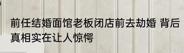 前任结婚面馆老板闭店前去劫婚 背后真相实在让人惊愕