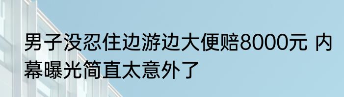 男子没忍住边游边大便赔8000元 内幕曝光简直太意外了