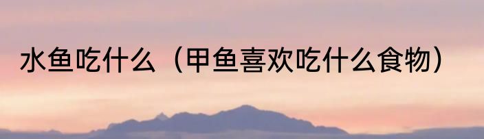 水鱼吃什么（甲鱼喜欢吃什么食物）