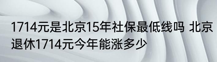 1714元是北京15年社保最低线吗 北京退休1714元今年能涨多少