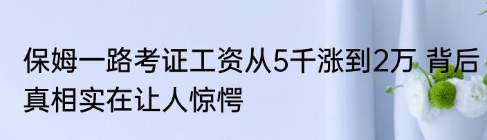 保姆一路考证工资从5千涨到2万 背后真相实在让人惊愕