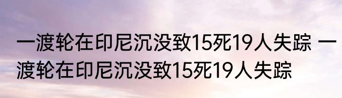 一渡轮在印尼沉没致15死19人失踪 一渡轮在印尼沉没致15死19人失踪