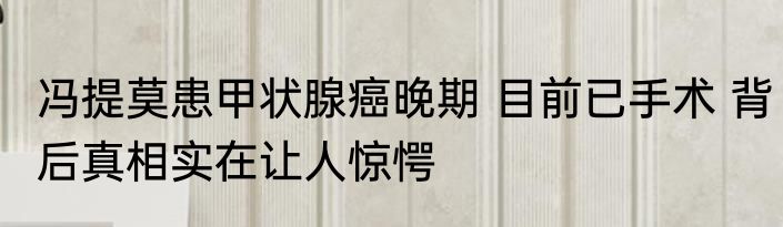 冯提莫患甲状腺癌晚期 目前已手术 背后真相实在让人惊愕