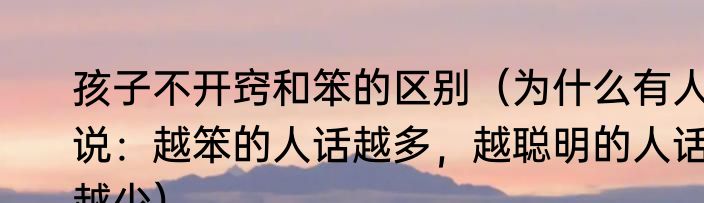 孩子不开窍和笨的区别（为什么有人说：越笨的人话越多，越聪明的人话越少）