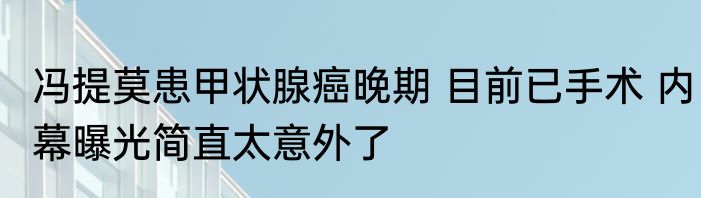 冯提莫患甲状腺癌晚期 目前已手术 内幕曝光简直太意外了