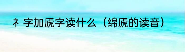 礻字加虒字读什么（绵虒的读音）