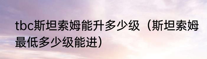 tbc斯坦索姆能升多少级（斯坦索姆最低多少级能进）