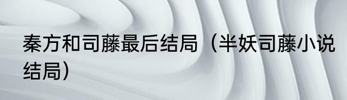 秦方和司藤最后结局（半妖司藤小说结局）