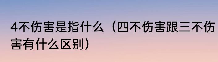 4不伤害是指什么（四不伤害跟三不伤害有什么区别）