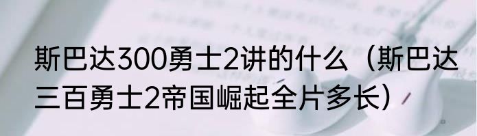 斯巴达300勇士2讲的什么（斯巴达三百勇士2帝国崛起全片多长）