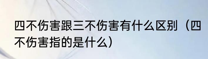 四不伤害跟三不伤害有什么区别（四不伤害指的是什么）