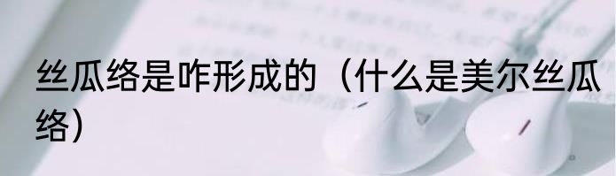 丝瓜络是咋形成的（什么是美尔丝瓜络）