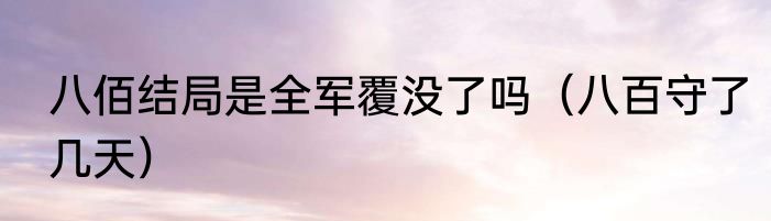 八佰结局是全军覆没了吗（八百守了几天）