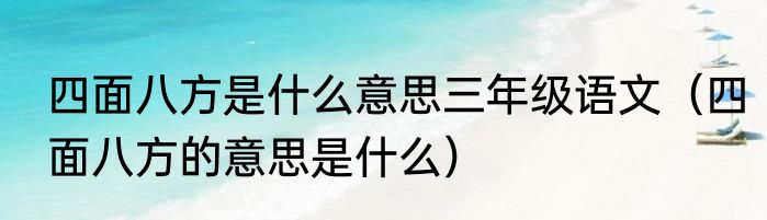 四面八方是什么意思三年级语文（四面八方的意思是什么）