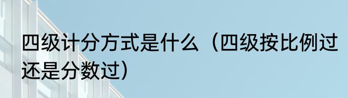 四级计分方式是什么（四级按比例过还是分数过）