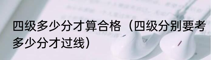 四级多少分才算合格（四级分别要考多少分才过线）