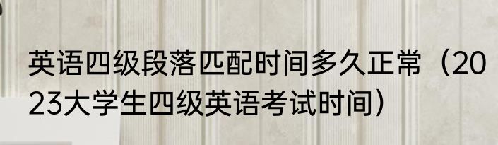 英语四级段落匹配时间多久正常（2023大学生四级英语考试时间）