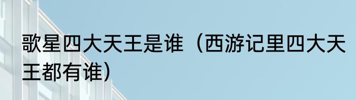 歌星四大天王是谁（西游记里四大天王都有谁）