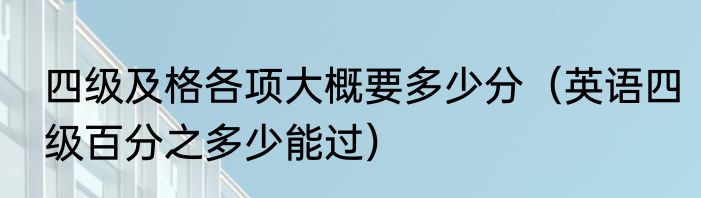 四级及格各项大概要多少分（英语四级百分之多少能过）