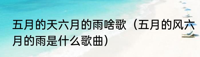 五月的天六月的雨啥歌（五月的风六月的雨是什么歌曲）