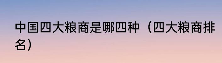 中国四大粮商是哪四种（四大粮商排名）